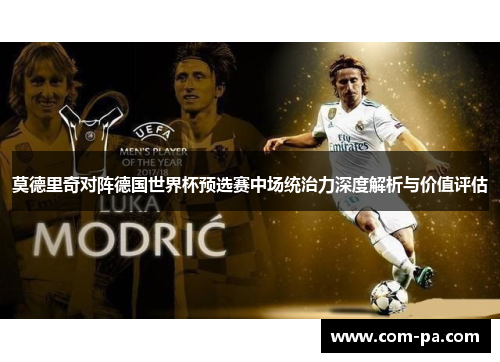 莫德里奇对阵德国世界杯预选赛中场统治力深度解析与价值评估 莫德里奇对阵德国世界杯预选赛中场统治力深度解析与价值评估