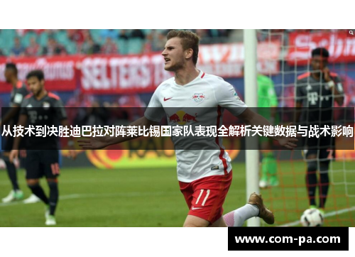 从技术到决胜迪巴拉对阵莱比锡国家队表现全解析关键数据与战术影响 从技术到决胜迪巴拉对阵莱比锡国家队表现全解析关键数据与战术影响