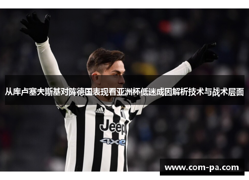 从库卢塞夫斯基对阵德国表现看亚洲杯低迷成因解析技术与战术层面