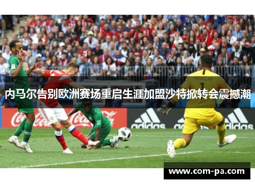 内马尔告别欧洲赛场重启生涯加盟沙特掀转会震撼潮