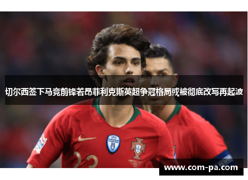 切尔西签下马竞前锋若昂菲利克斯英超争冠格局或被彻底改写再起波