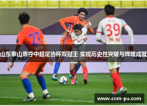 山东泰山勇夺中超足协杯双冠王 实现历史性突破与辉煌成就 山东泰山勇夺中超足协杯双冠王 实现历史性突破与辉煌成就
