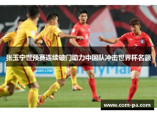 张玉宁世预赛连续破门助力中国队冲击世界杯名额