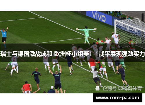 瑞士与德国激战成和 欧洲杯小组赛1-1战平展现强劲实力