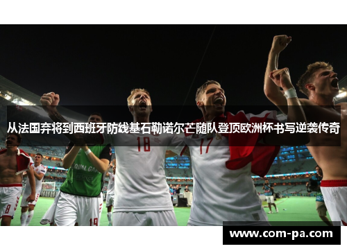 从法国弃将到西班牙防线基石勒诺尔芒随队登顶欧洲杯书写逆袭传奇