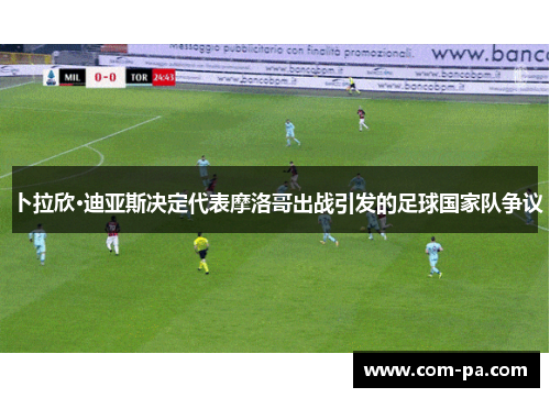 卜拉欣·迪亚斯决定代表摩洛哥出战引发的足球国家队争议 卜拉欣·迪亚斯决定代表摩洛哥出战引发的足球国家队争议