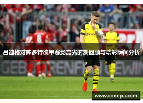 吕迪格对阵多特德甲赛场高光时刻回顾与精彩瞬间分析 吕迪格对阵多特德甲赛场高光时刻回顾与精彩瞬间分析