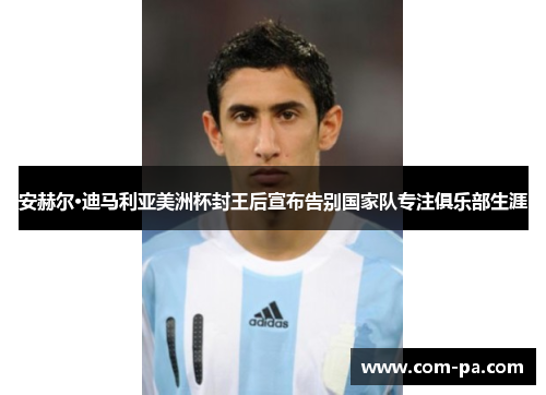 安赫尔·迪马利亚美洲杯封王后宣布告别国家队专注俱乐部生涯 安赫尔·迪马利亚美洲杯封王后宣布告别国家队专注俱乐部生涯