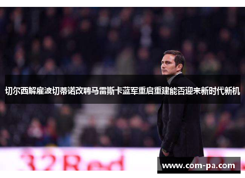 切尔西解雇波切蒂诺改聘马雷斯卡蓝军重启重建能否迎来新时代新机