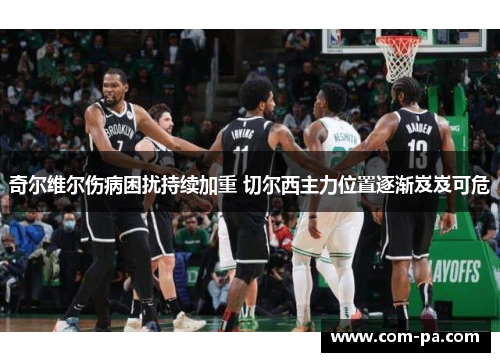 奇尔维尔伤病困扰持续加重 切尔西主力位置逐渐岌岌可危 奇尔维尔伤病困扰持续加重 切尔西主力位置逐渐岌岌可危