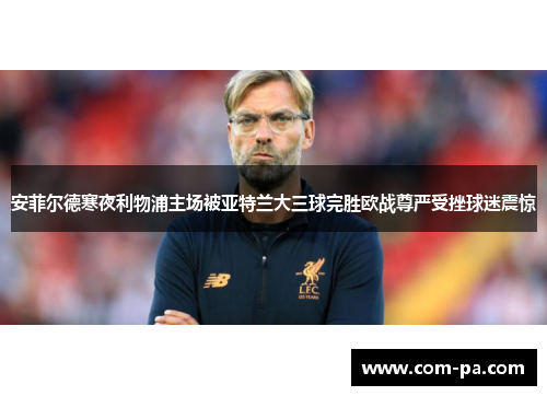 安菲尔德寒夜利物浦主场被亚特兰大三球完胜欧战尊严受挫球迷震惊 安菲尔德寒夜利物浦主场被亚特兰大三球完胜欧战尊严受挫球迷震惊