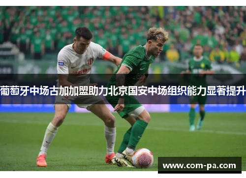 葡萄牙中场古加加盟助力北京国安中场组织能力显著提升 葡萄牙中场古加加盟助力北京国安中场组织能力显著提升