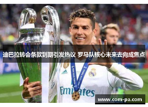 迪巴拉转会条款到期引发热议 罗马队核心未来去向成焦点 迪巴拉转会条款到期引发热议 罗马队核心未来去向成焦点