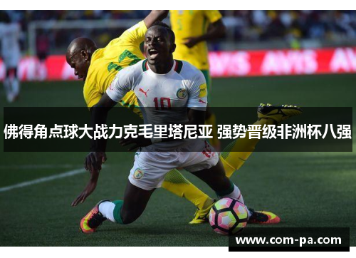 佛得角点球大战力克毛里塔尼亚 强势晋级非洲杯八强 佛得角点球大战力克毛里塔尼亚 强势晋级非洲杯八强