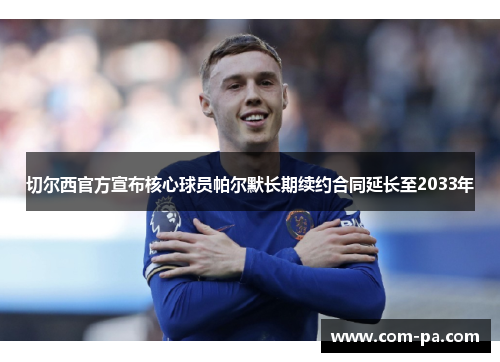 切尔西官方宣布核心球员帕尔默长期续约合同延长至2033年 切尔西官方宣布核心球员帕尔默长期续约合同延长至2033年