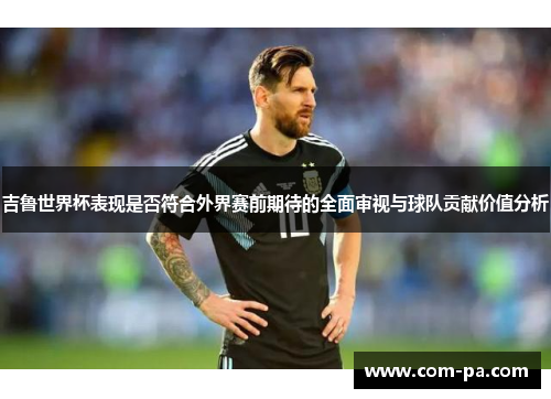 吉鲁世界杯表现是否符合外界赛前期待的全面审视与球队贡献价值分析 吉鲁世界杯表现是否符合外界赛前期待的全面审视与球队贡献价值分析