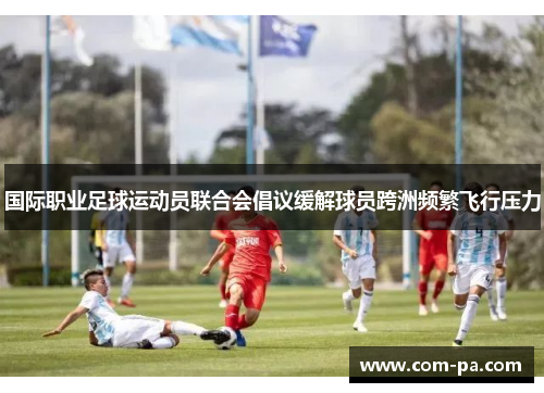 国际职业足球运动员联合会倡议缓解球员跨洲频繁飞行压力 国际职业足球运动员联合会倡议缓解球员跨洲频繁飞行压力