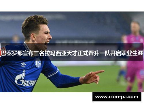 巴塞罗那宣布三名拉玛西亚天才正式晋升一队开启职业生涯 巴塞罗那宣布三名拉玛西亚天才正式晋升一队开启职业生涯