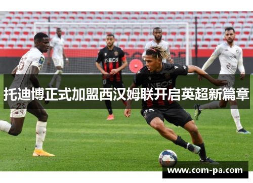 托迪博正式加盟西汉姆联开启英超新篇章 托迪博正式加盟西汉姆联开启英超新篇章