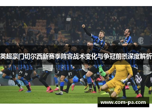 英超豪门切尔西新赛季阵容战术变化与争冠前景深度解析