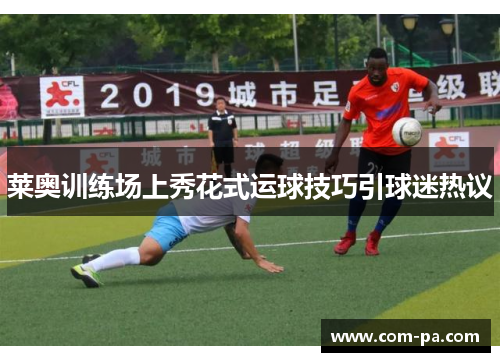 莱奥训练场上秀花式运球技巧引球迷热议