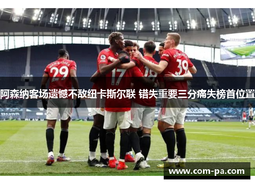 阿森纳客场遗憾不敌纽卡斯尔联 错失重要三分痛失榜首位置 阿森纳客场遗憾不敌纽卡斯尔联 错失重要三分痛失榜首位置