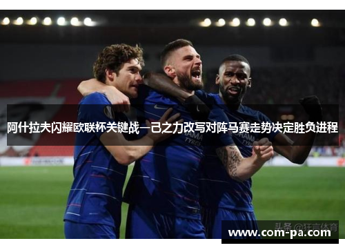 阿什拉夫闪耀欧联杯关键战一己之力改写对阵马赛走势决定胜负进程