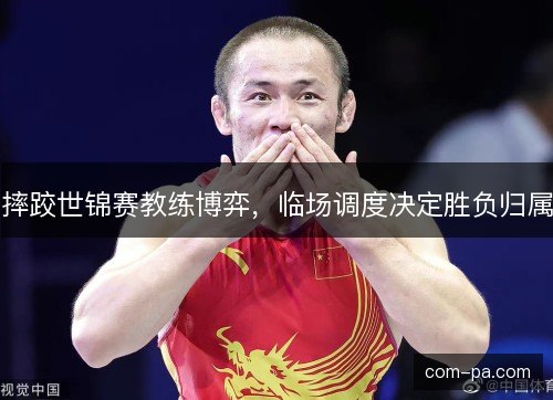 摔跤世锦赛教练博弈，临场调度决定胜负归属