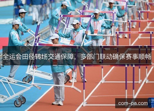 全运会田径转场交通保障,多部门联动确保赛事顺畅 全运会田径转场交通保障,多部门联动确保赛事顺畅