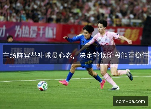 主场阵容替补球员心态,决定轮换阶段能否稳住 主场阵容替补球员心态,决定轮换阶段能否稳住